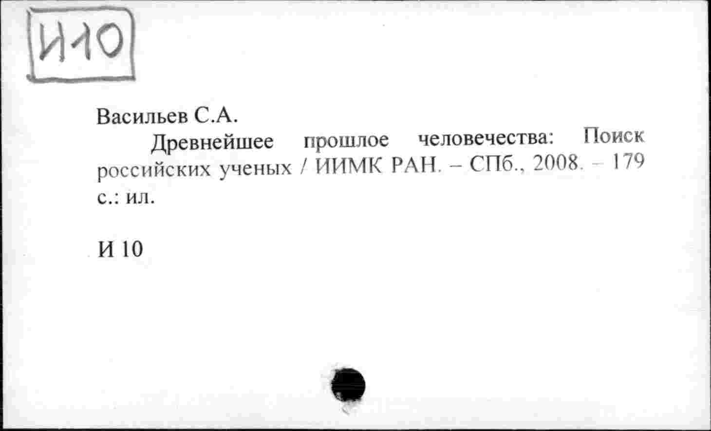 ﻿Васильев C.A.
Древнейшее прошлое человечества: Поиск российских ученых / ИИМК РАН. — СПб., 2008. - 179 с.: ил.
И 10